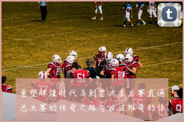 重塑辉煌时代马刺首次季后赛直通总决赛的传奇之路与波波维奇的伟大成就