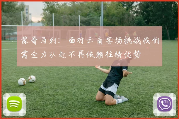 蒙哥马利：面对云南客场挑战我们需全力以赴不再依赖往绩优势