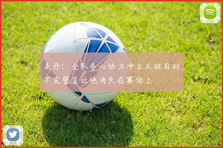 麦丹：全队齐心协力冲击文班目标不变誓言让他消失在赛场上