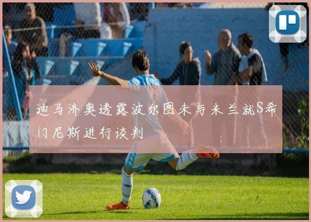 迪马济奥透露波尔图未与米兰就S希门尼斯进行谈判