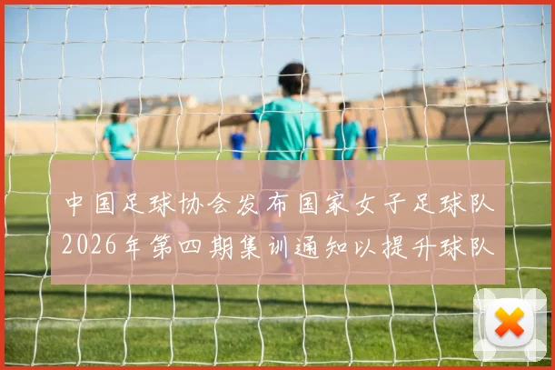 中国足球协会发布国家女子足球队2026年第四期集训通知以提升球队实力和备战水平