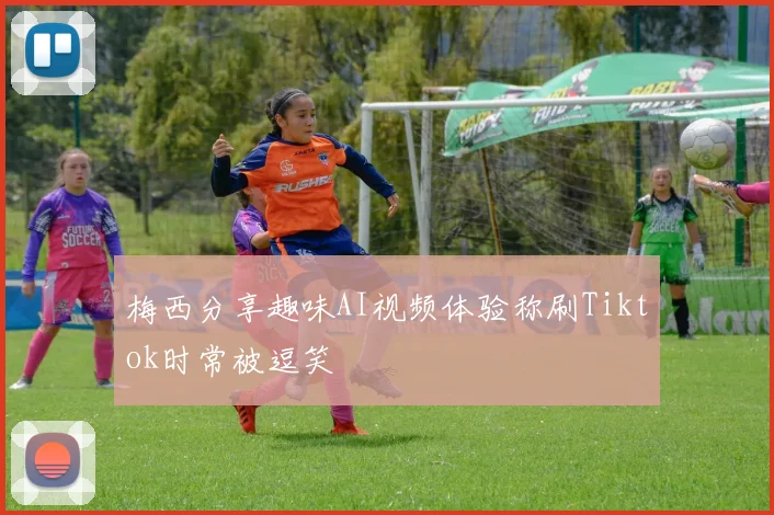 梅西分享趣味AI视频体验称刷Tiktok时常被逗笑