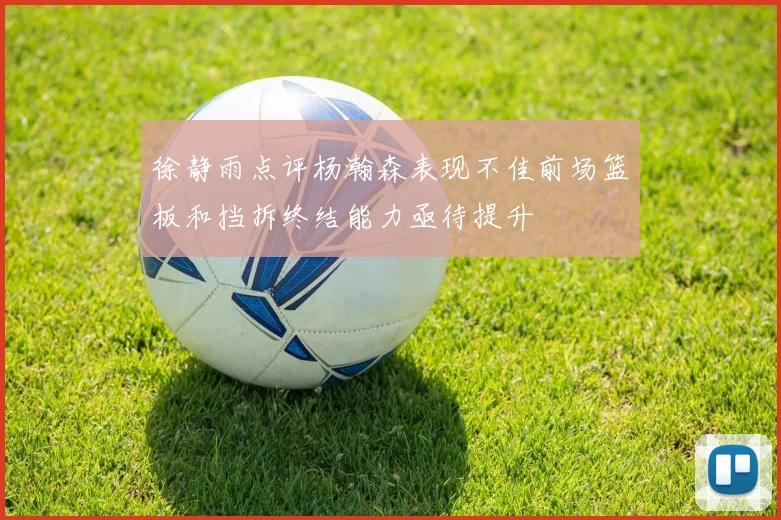 徐静雨点评杨瀚森表现不佳前场篮板和挡拆终结能力亟待提升