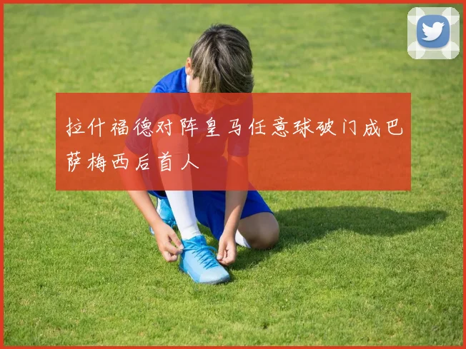 拉什福德对阵皇马任意球破门成巴萨梅西后首人