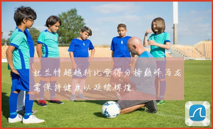 杜兰特超越科比登得分榜巅峰马龙需保持健康以延续辉煌