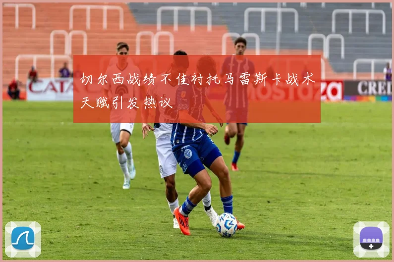 切尔西战绩不佳衬托马雷斯卡战术天赋引发热议