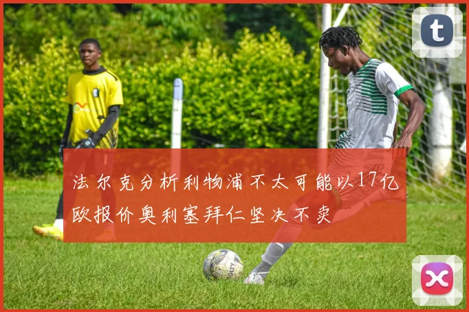 法尔克分析利物浦不太可能以17亿欧报价奥利塞拜仁坚决不卖