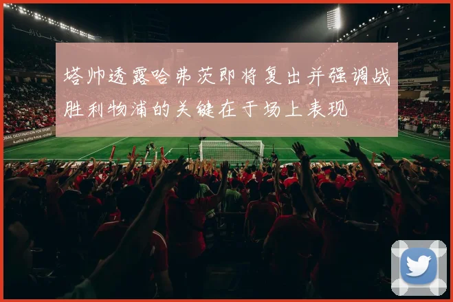 塔帅透露哈弗茨即将复出并强调战胜利物浦的关键在于场上表现