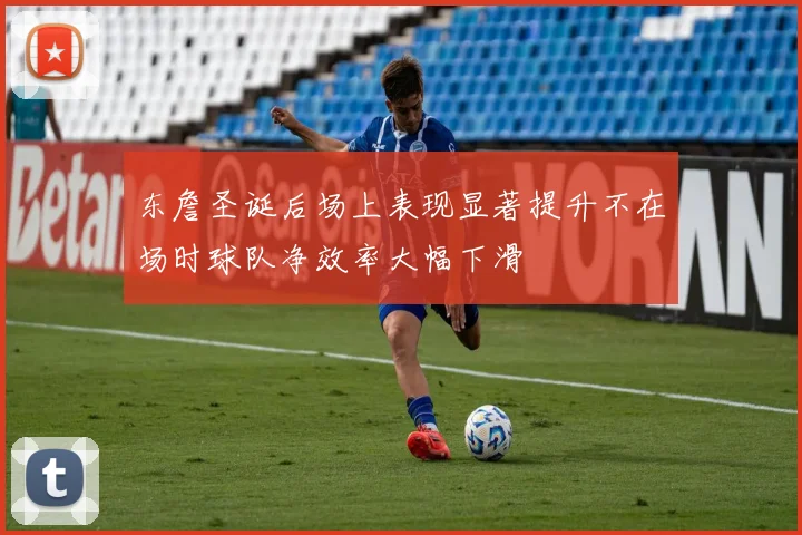 东詹圣诞后场上表现显著提升不在场时球队净效率大幅下滑