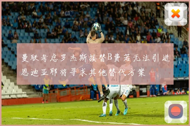 曼联考虑罗杰斯接替B费若无法引进恩迪亚耶将寻求其他替代方案