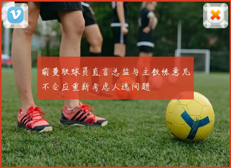 前曼联球员直言总监与主教练意见不合应重新考虑人选问题