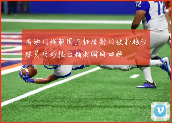 高迪门线解围王钰栋射门被扑越位球员巧妙挡出精彩瞬间回顾