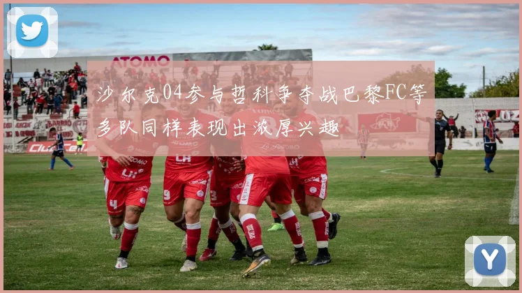 沙尔克04参与哲科争夺战巴黎FC等多队同样表现出浓厚兴趣