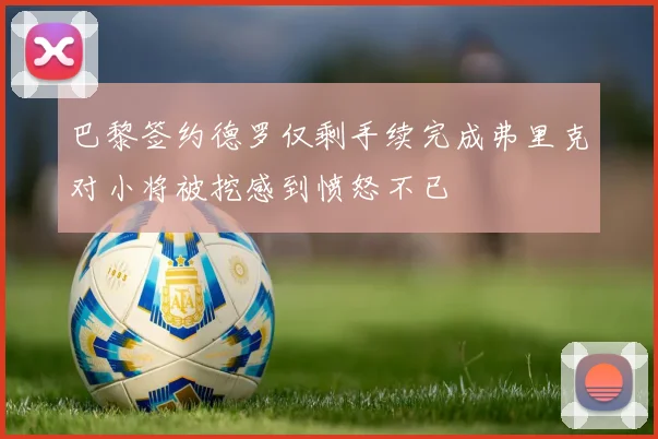 巴黎签约德罗仅剩手续完成弗里克对小将被挖感到愤怒不已