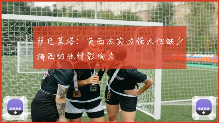 萨巴莱塔：英西法实力强大但缺少梅西的独特影响力