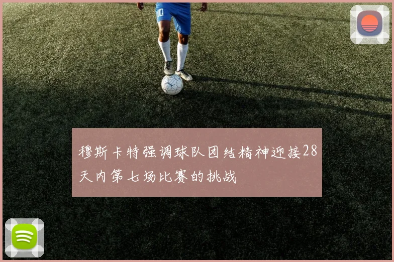 穆斯卡特强调球队团结精神迎接28天内第七场比赛的挑战