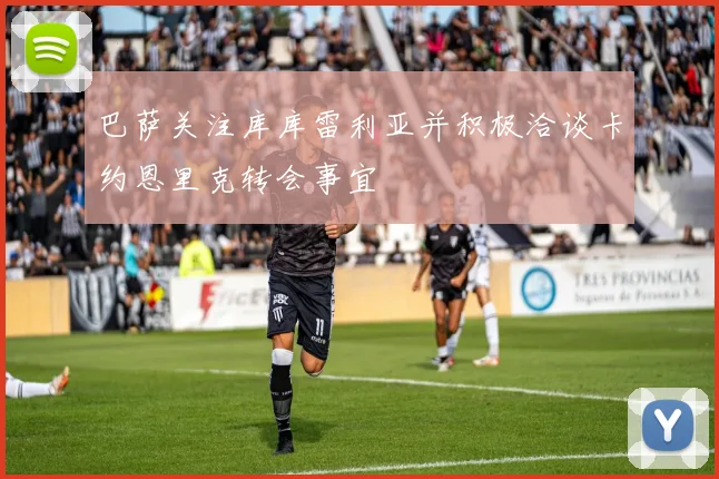 巴萨关注库库雷利亚并积极洽谈卡约恩里克转会事宜
