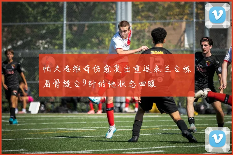 帕夫洛维奇伤愈复出重返米兰合练眉骨缝合9针的他状态回暖