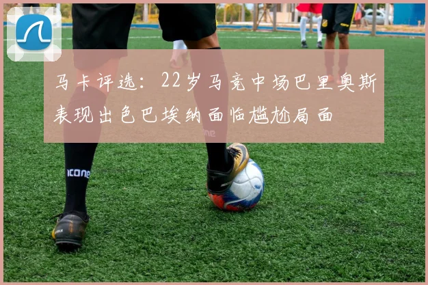 马卡评选：22岁马竞中场巴里奥斯表现出色巴埃纳面临尴尬局面