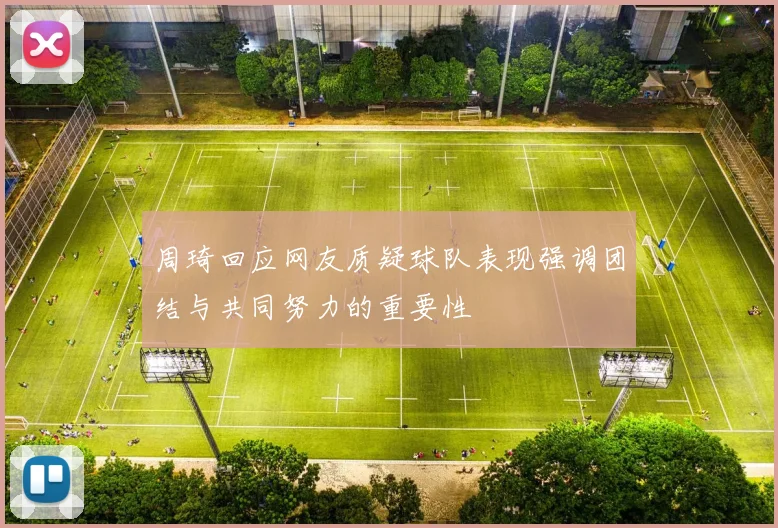 周琦回应网友质疑球队表现强调团结与共同努力的重要性