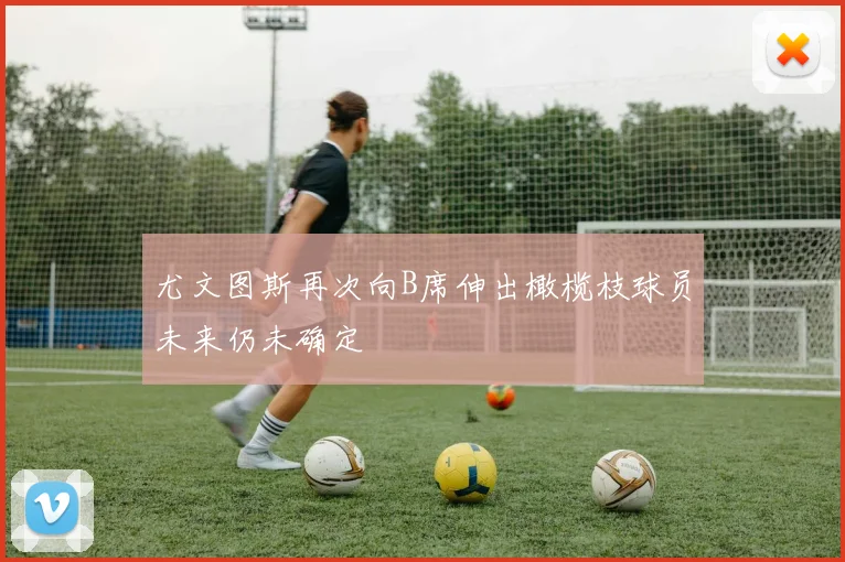 尤文图斯再次向B席伸出橄榄枝球员未来仍未确定
