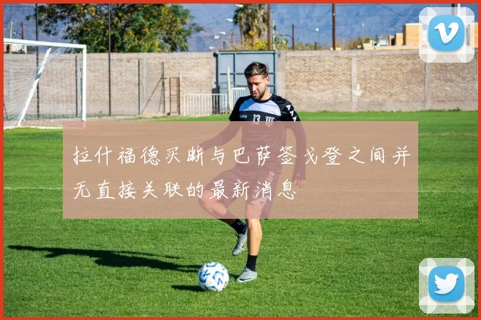 拉什福德买断与巴萨签戈登之间并无直接关联的最新消息