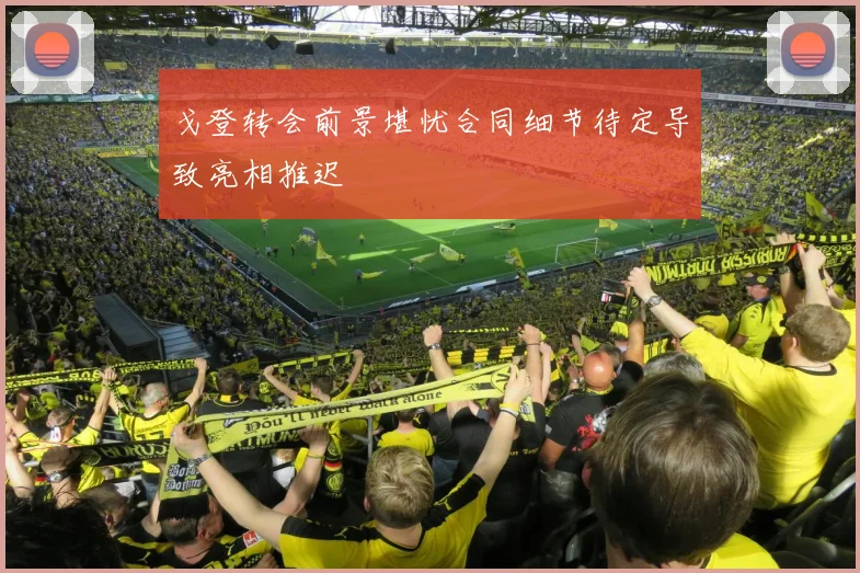 戈登转会前景堪忧合同细节待定导致亮相推迟